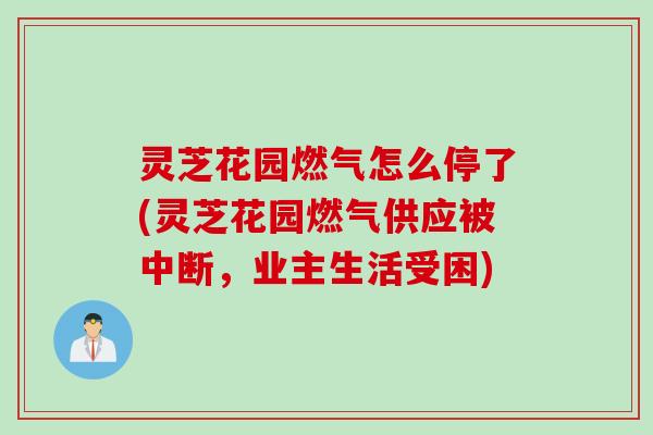 灵芝花园燃气怎么停了(灵芝花园燃气供应被中断,业主生活受困) 灵芝花园燃气怎么停了(灵芝花园燃气供应被中断,业主生活受困)
