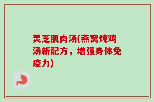 灵芝肌肉汤(燕窝炖鸡汤新配方，增强身体免疫力)
