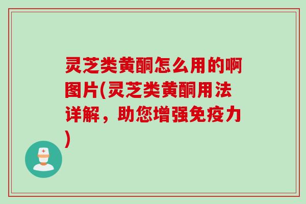 灵芝类黄酮怎么用的啊图片(灵芝类黄酮用法详解，助您增强免疫力)