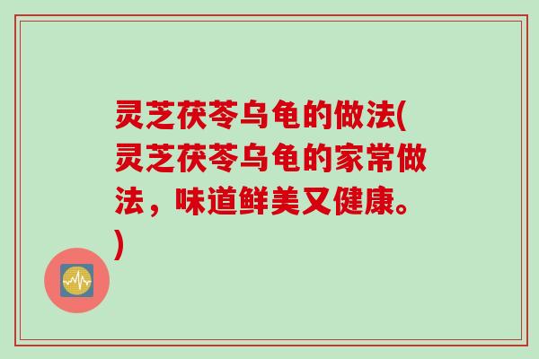 灵芝茯苓乌龟的做法(灵芝茯苓乌龟的家常做法,味道鲜美又健康。) 灵芝茯苓乌龟的做法(灵芝茯苓乌龟的家常做法,味道鲜美又健康。)