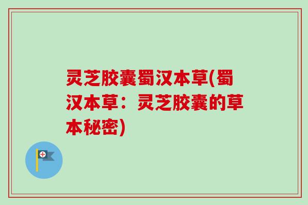 灵芝胶囊蜀汉本草(蜀汉本草：灵芝胶囊的草本秘密)