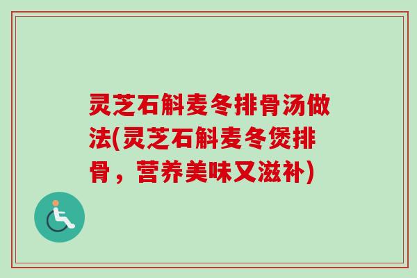 灵芝石斛麦冬排骨汤做法(灵芝石斛麦冬煲排骨,营养美味又滋补) 灵芝石斛麦冬排骨汤做法(灵芝石斛麦冬煲排骨,营养美味又滋补)