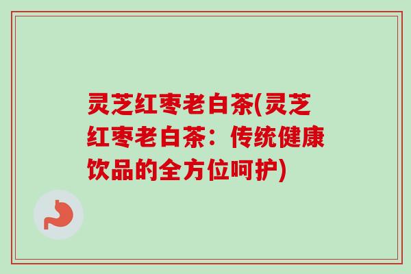 灵芝红枣老白茶(灵芝红枣老白茶：传统健康饮品的全方位呵护)