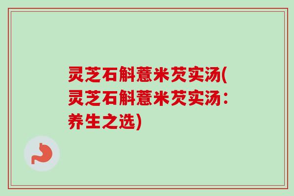 灵芝石斛薏米芡实汤(灵芝石斛薏米芡实汤：养生之选)