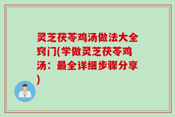 灵芝茯苓鸡汤做法大全窍门(学做灵芝茯苓鸡汤：最全详细步骤分享)