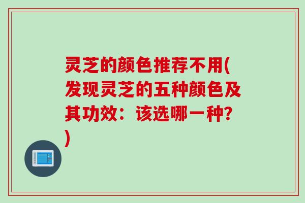 灵芝的颜色推荐不用(发现灵芝的五种颜色及其功效：该选哪一种？)