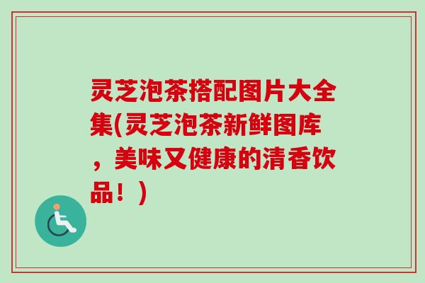 灵芝泡茶搭配图片大全集(灵芝泡茶新鲜图库，美味又健康的清香饮品！)