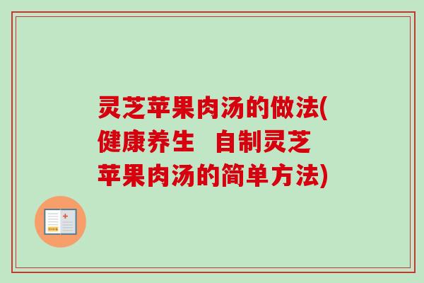 灵芝苹果肉汤的做法(健康养生 自制灵芝苹果肉汤的简单方法) 灵芝苹果肉汤的做法(健康养生 自制灵芝苹果肉汤的简单方法)
