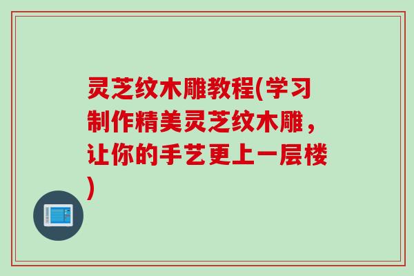 灵芝纹木雕教程(学习制作精美灵芝纹木雕，让你的手艺更上一层楼)