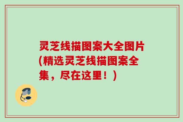 灵芝线描图案大全图片(精选灵芝线描图案全集，尽在这里！)