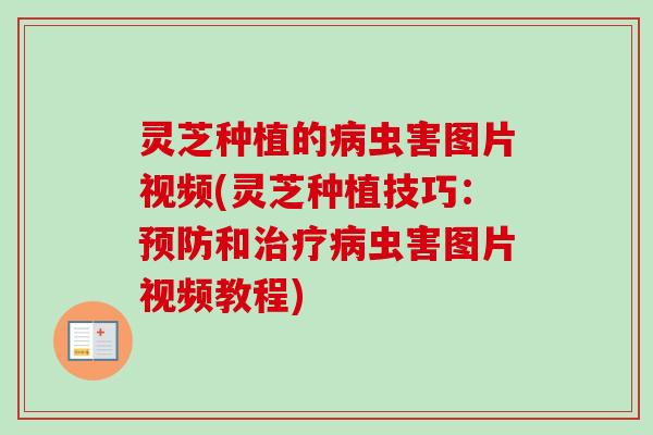 灵芝种植的病虫害图片视频(灵芝种植技巧：预防和治疗病虫害图片视频教程)