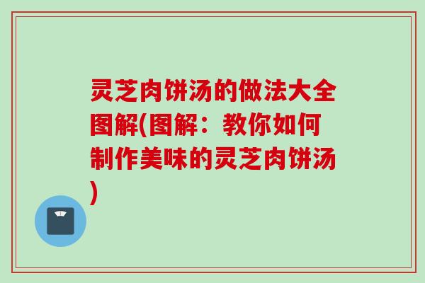 灵芝肉饼汤的做法大全图解(图解:教你如何制作美味的灵芝肉饼汤) 灵芝肉饼汤的做法大全图解(图解:教你如何制作美味的灵芝肉饼汤)