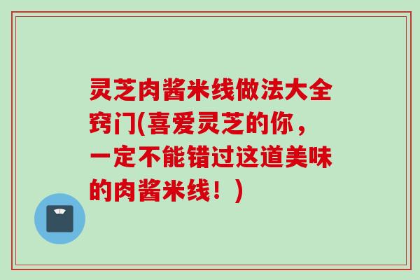 灵芝肉酱米线做法大全窍门(喜爱灵芝的你，一定不能错过这道美味的肉酱米线！)