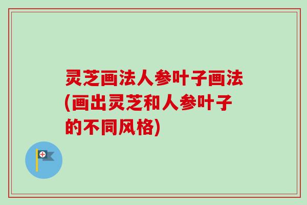 灵芝画法人参叶子画法(画出灵芝和人参叶子的不同风格)