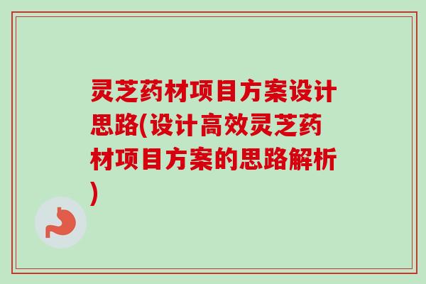 灵芝药材项目方案设计思路(设计高效灵芝药材项目方案的思路解析)