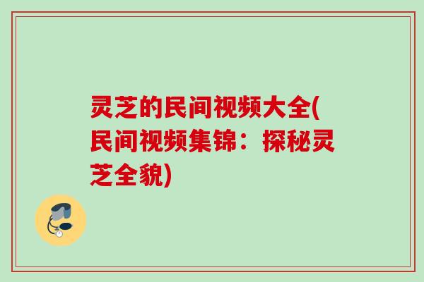 灵芝的民间视频大全(民间视频集锦：探秘灵芝全貌)