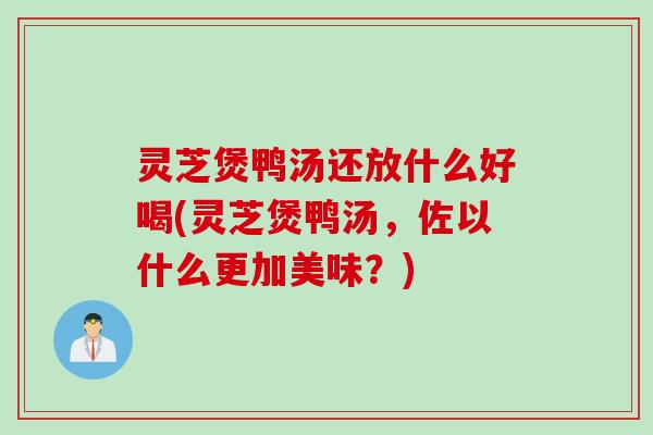 灵芝煲鸭汤还放什么好喝(灵芝煲鸭汤，佐以什么更加美味？)