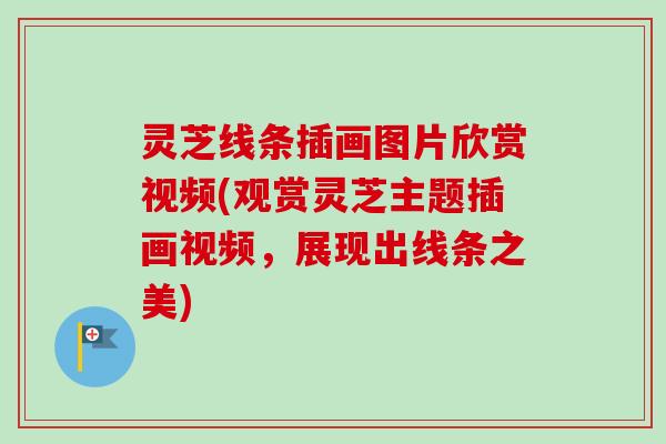 灵芝线条插画图片欣赏视频(观赏灵芝主题插画视频，展现出线条之美)