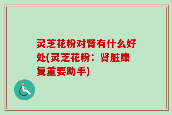灵芝花粉对肾有什么好处(灵芝花粉：肾脏康复重要助手)