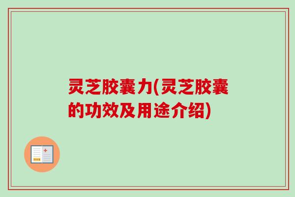 灵芝胶囊力(灵芝胶囊的功效及用途介绍) 灵芝胶囊力(灵芝胶囊的功效及用途介绍)