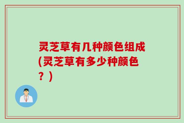 灵芝草有几种颜色组成(灵芝草有多少种颜色？)