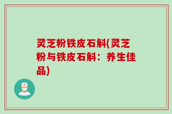 灵芝粉铁皮石斛(灵芝粉与铁皮石斛：养生佳品)