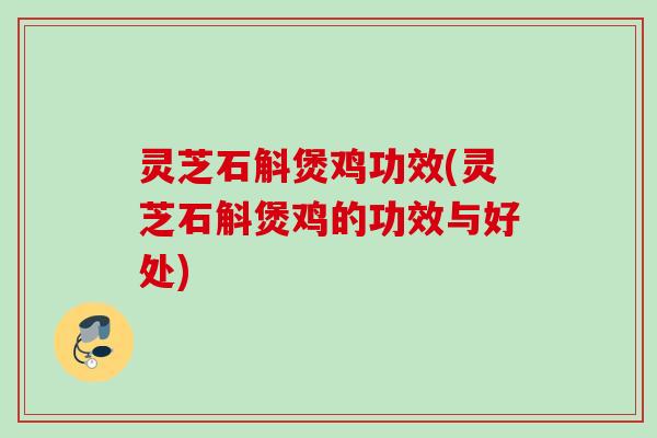 灵芝石斛煲鸡功效(灵芝石斛煲鸡的功效与好处) 灵芝石斛煲鸡功效(灵芝石斛煲鸡的功效与好处)