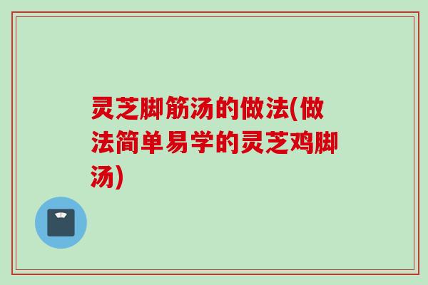 灵芝脚筋汤的做法(做法简单易学的灵芝鸡脚汤)