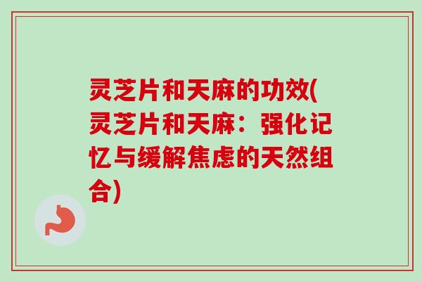 灵芝片和天麻的功效(灵芝片和天麻：强化记忆与缓解焦虑的天然组合)
