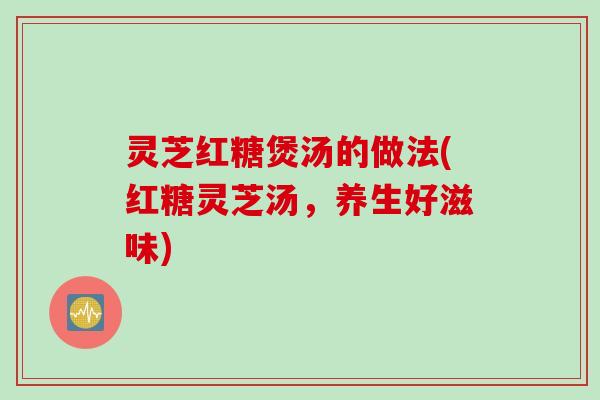 灵芝红糖煲汤的做法(红糖灵芝汤，养生好滋味)