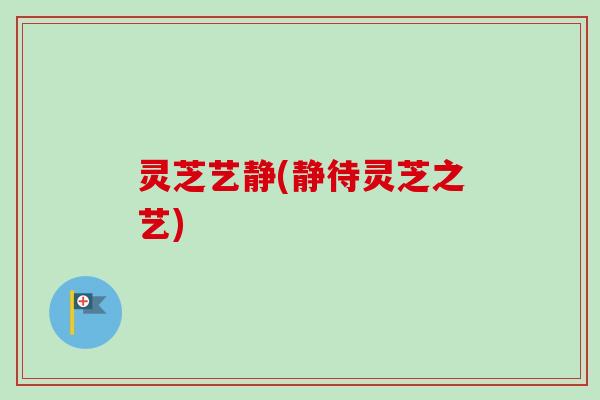 灵芝艺静(静待灵芝之艺)