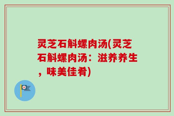 灵芝石斛螺肉汤(灵芝石斛螺肉汤：滋养养生，味美佳肴)