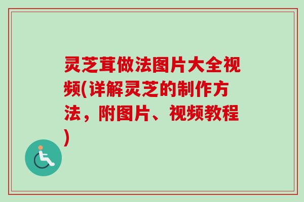 灵芝茸做法图片大全视频(详解灵芝的制作方法，附图片、视频教程)