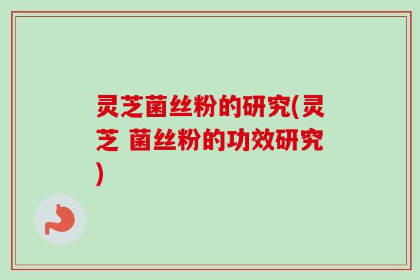 灵芝菌丝粉的研究(灵芝 菌丝粉的功效研究) 灵芝菌丝粉的研究(灵芝 菌丝粉的功效研究)