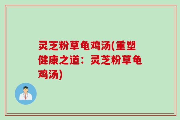 灵芝粉草龟鸡汤(重塑健康之道：灵芝粉草龟鸡汤)