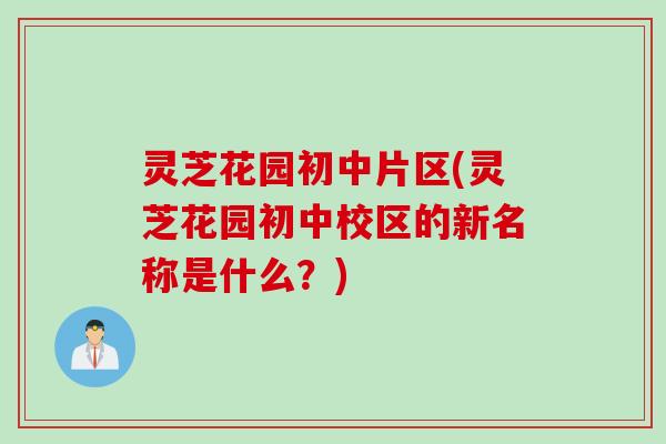 灵芝花园初中片区(灵芝花园初中校区的新名称是什么？)