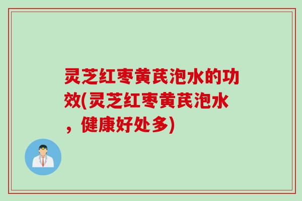 灵芝红枣黄芪泡水的功效(灵芝红枣黄芪泡水，健康好处多)
