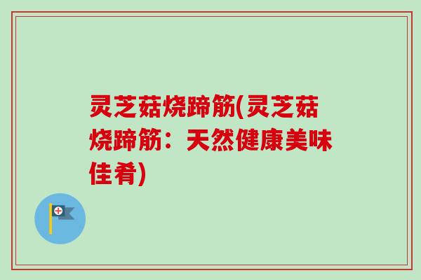 灵芝菇烧蹄筋(灵芝菇烧蹄筋：天然健康美味佳肴)