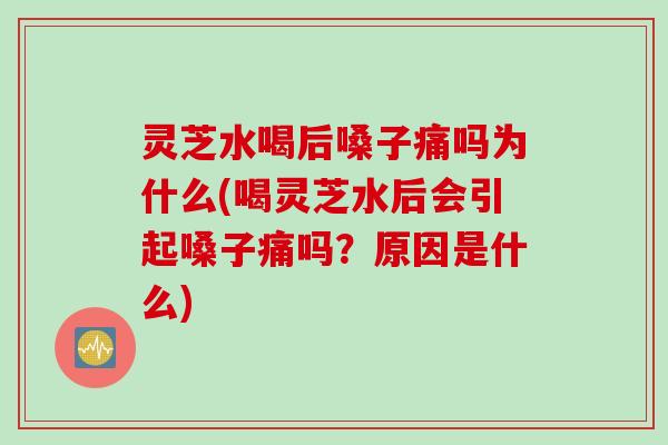 灵芝水喝后嗓子痛吗为什么(喝灵芝水后会引起嗓子痛吗?原因是什么) 灵芝水喝后嗓子痛吗为什么(喝灵芝水后会引起嗓子痛吗?原因是什么)