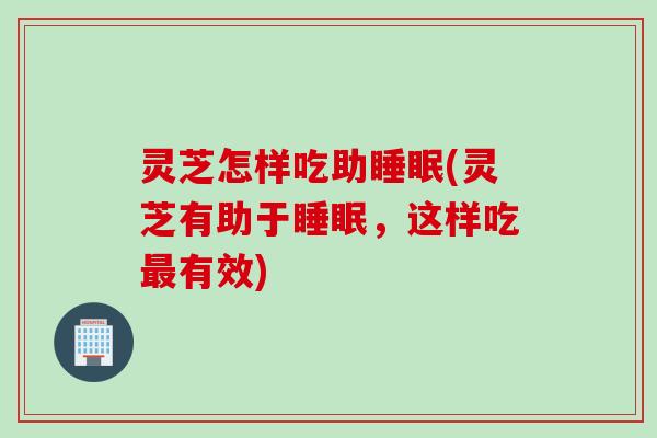 灵芝怎样吃助睡眠(灵芝有助于睡眠，这样吃最有效)
