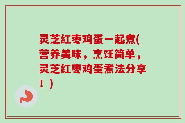 灵芝红枣鸡蛋一起煮(营养美味,烹饪简单,灵芝红枣鸡蛋煮法分享!) 灵芝红枣鸡蛋一起煮(营养美味,烹饪简单,灵芝红枣鸡蛋煮法分享!)