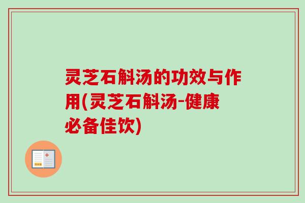 灵芝石斛汤的功效与作用(灵芝石斛汤-健康必备佳饮)