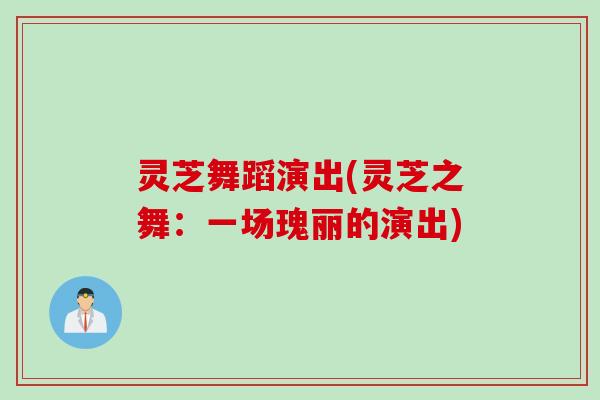 灵芝舞蹈演出(灵芝之舞：一场瑰丽的演出)