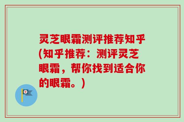 灵芝眼霜测评推荐知乎(知乎推荐：测评灵芝眼霜，帮你找到适合你的眼霜。)