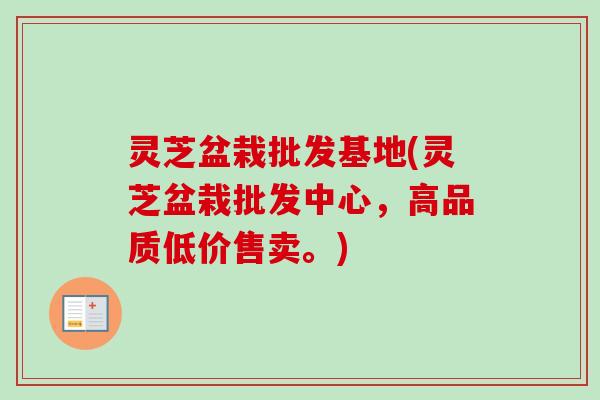 灵芝盆栽批发基地(灵芝盆栽批发中心,高品质低价售卖。) 灵芝盆栽批发基地(灵芝盆栽批发中心,高品质低价售卖。)