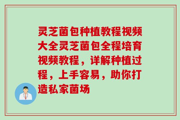 灵芝菌包种植教程视频大全灵芝菌包全程培育视频教程，详解种植过程，上手容易，助你打造私家菌场