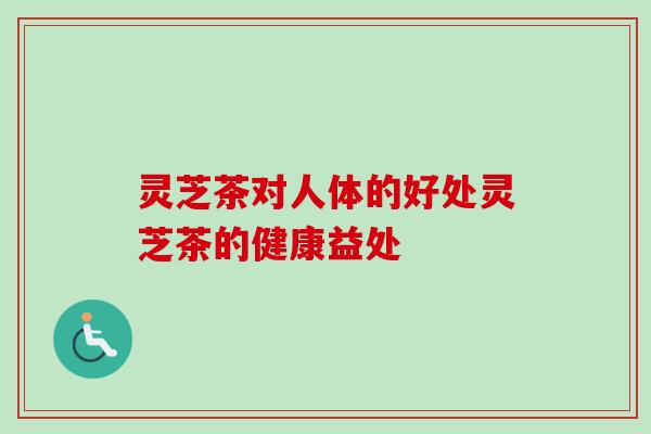 灵芝茶对人体的好处灵芝茶的健康益处
