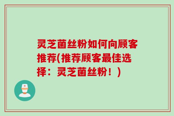灵芝菌丝粉如何向顾客推荐(推荐顾客最佳选择：灵芝菌丝粉！)