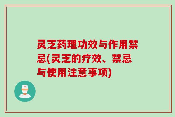 灵芝药理功效与作用禁忌(灵芝的疗效、禁忌与使用注意事项)
