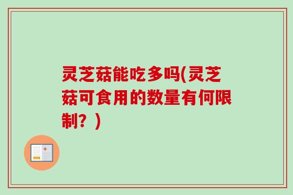 灵芝菇能吃多吗(灵芝菇可食用的数量有何限制？)